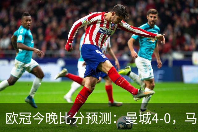 欧冠今晚比分预测：曼城4-0，马竞2-1，巴黎3-2，利物浦3-1